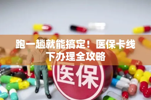 跑一趟就能搞定！医保卡线下办理全攻略